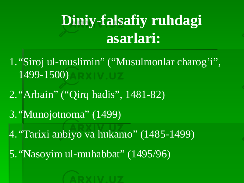 Diniy-falsafiy ruhdagi asarlari: 1. “ Siroj ul-muslimin” (“Musulmonlar charog’i”, 1499-1500) 2. “ Arbain” (“Qirq hadis”, 1481-82) 3. “ Munojotnoma” (1499) 4. “ Tarixi anbiyo va hukamo” (1485-1499) 5. “ Nasoyim ul-muhabbat” (1495/96) 