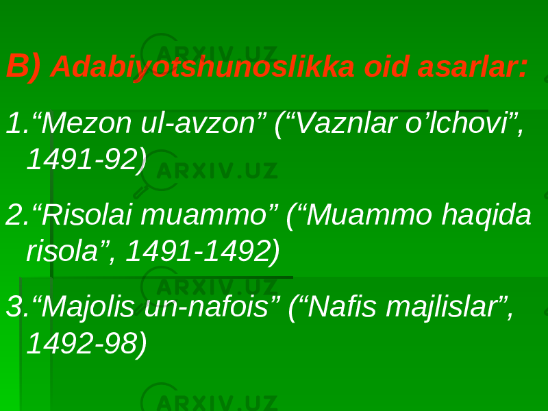 B) Adabiyotshunoslikka oid asarlar : 1. “ Mezon ul-avzon” (“Vaznlar o’lchovi”, 1491-92) 2. “ Risolai muammo” (“Muammo haqida risola”, 1491-1492) 3. “ Majolis un-nafois” (“Nafis majlislar”, 1492-98) 