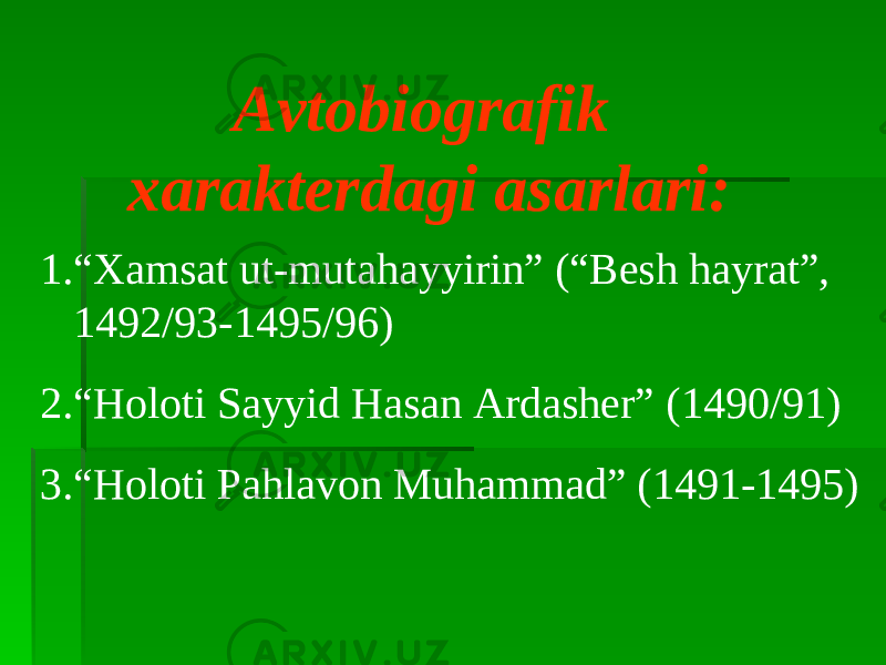 Avtobiografik xarakterdagi asarlari: 1. “ Xamsat ut-mutahayyirin” (“Besh hayrat”, 1492/93-1495/96) 2. “ Holoti Sayyid Hasan Ardasher” (1490/91) 3. “ Holoti Pahlavon Muhammad” (1491-1495) 