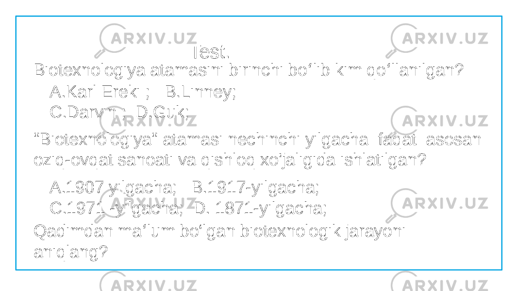 Test. Biotexnologiya atamasini birinchi bo ‘ lib kim qo ‘ llanilgan? A.Karl Ereki ; B.Linney; C.Darvin ; D.Guk; &#34;Biotexnologiya&#34; atamasi nechinchi yilgacha faqat asosan oziq-ovqat sanoati va qishloq xo&#39;jaligida ishlatilgan? A.1907 yilgacha; B.1917-yilgacha; C.1971 -yilgacha; D. 1871-yilgacha; Qadimdan ma ‘ lum bo‘lgan biotexnologik jarayoni aniqlang? 