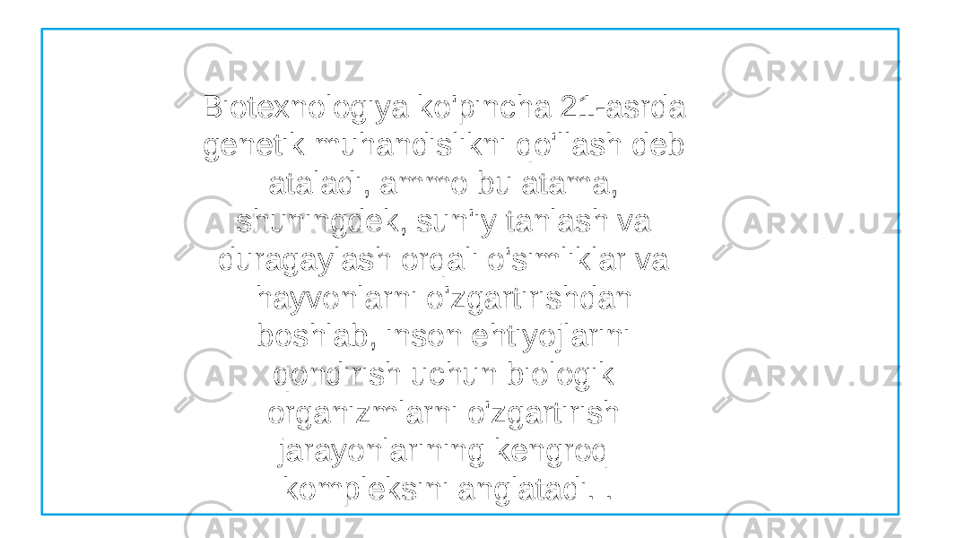 Biotexnologiya ko&#39;pincha 21-asrda genetik muhandislikni qo&#39;llash deb ataladi, ammo bu atama, shuningdek, sun&#39;iy tanlash va duragaylash orqali o&#39;simliklar va hayvonlarni o&#39;zgartirishdan boshlab, inson ehtiyojlarini qondirish uchun biologik organizmlarni o&#39;zgartirish jarayonlarining kengroq kompleksini anglatadi. . 