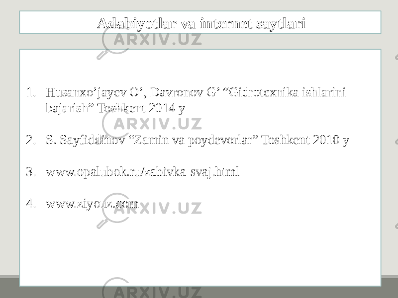 1. Husanxo’jayev O’, Davronov G’ “Gidrotexnika ishlarini bajarish” Toshkent 2014 y 2. S. Sayfiddinov “Zamin va poydevorlar” Toshkent 2010 y 3. www.opalubok.ru/zabivka-svaj.html 4. www.ziyouz.com Adabiyotlar va internet saytlari 