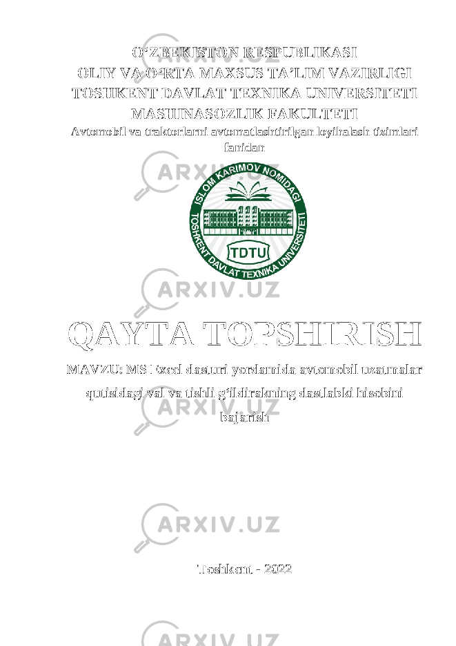 OʻZBEKISTON RESPUBLIKASI OLIY VA OʻRTA MAXSUS TA’LIM VAZIRLIGI TOSHKENT DAVLAT TEXNIKA UNIVERSITETI MASHINASOZLIK FAKULTETI Avtomobil va traktorlarni avtomatlashtirilgan loyihalash tizimlari fanidan QAYTA TOPSHIRISH MAVZU: MS Excel dasturi yordamida avtomobil uzatmalar qutisidagi val va tishli g‘ildirakning dastlabki hisobini bajarish Toshkent - 2022 