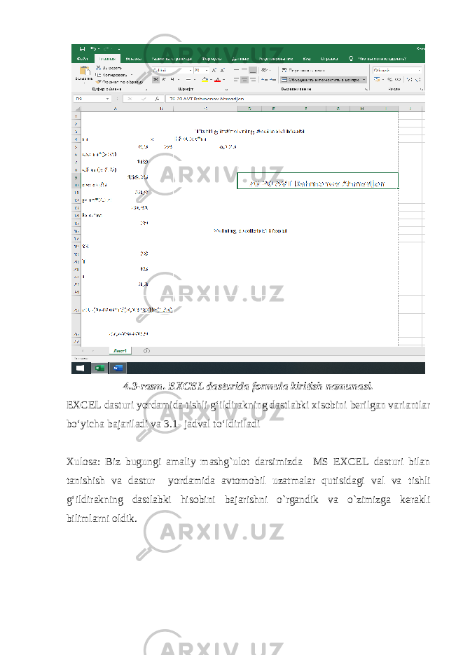 4.3-rasm . EXCEL dasturida formula kiritish namunasi. EXCEL dasturi yordamida tishli g‘ildirakning dastlabki xisobini berilgan variantlar bo‘yicha bajariladi va 3.1- jadval to‘ldiriladi Xulosa: Biz bugungi amaliy mashg`ulot darsimizda MS EXCEL dasturi bilan tanishish va dastur yordamida avtomobil uzatmalar qutisidagi val va tishli g‘ildirakning dastlabki hisobini bajarishni o`rgandik va o`zimizga kerakli bilimlarni oldik. 