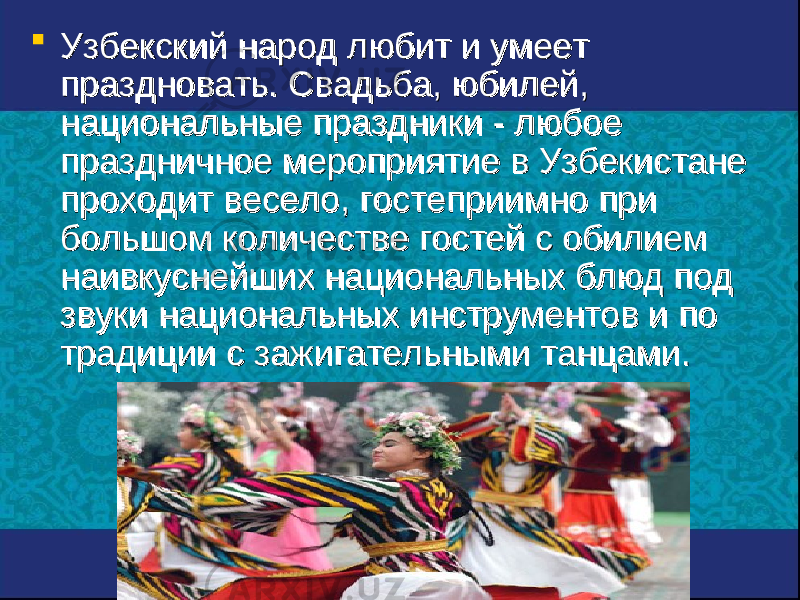  Узбекский народ любит и умеет Узбекский народ любит и умеет праздновать. Свадьба, юбилей, праздновать. Свадьба, юбилей, национальные праздники - любое национальные праздники - любое праздничное мероприятие в Узбекистане праздничное мероприятие в Узбекистане проходит весело, гостеприимно при проходит весело, гостеприимно при большом количестве гостей с обилием большом количестве гостей с обилием наивкуснейших национальных блюд под наивкуснейших национальных блюд под звуки национальных инструментов и по звуки национальных инструментов и по традиции с зажигательными танцами.  традиции с зажигательными танцами.  