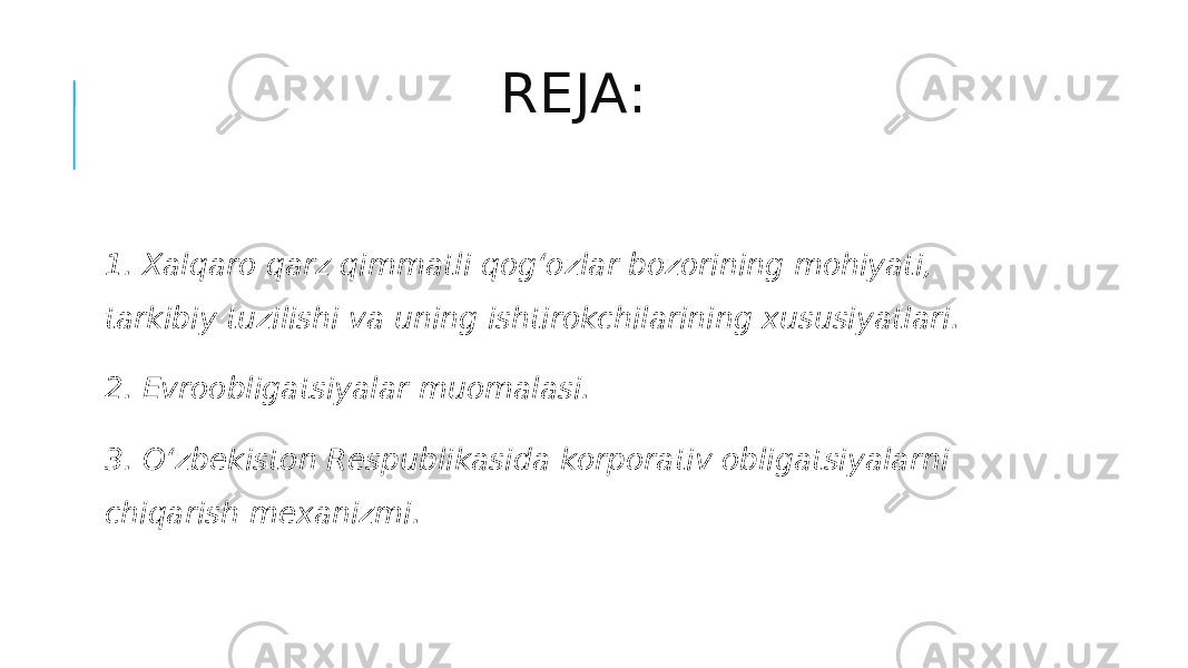 REJA: 1. Xalqaro qarz qimmatli qog‘ozlar bozorining mohiyati, tarkibiy tuzilishi va uning ishtirokchilarining xususiyatlari. 2. Evroobligatsiyalar muomalasi. 3. O‘zbekiston Respublikasida korporativ obligatsiyalarni chiqarish mexanizmi. 