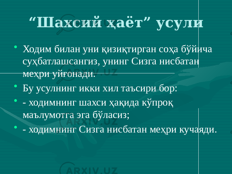 “ Шахсий ҳаёт” усули • Ходим билан уни қизиқтирган соҳа бўйича суҳбатлашсангиз, унинг Сизга нисбатан меҳри уйғонади. • Бу усулнинг икки хил таъсири бор: • - ходимнинг шахси ҳақида кўпроқ маълумотга эга бўласиз; • - ходимнинг Сизга нисбатан меҳри кучаяди. 