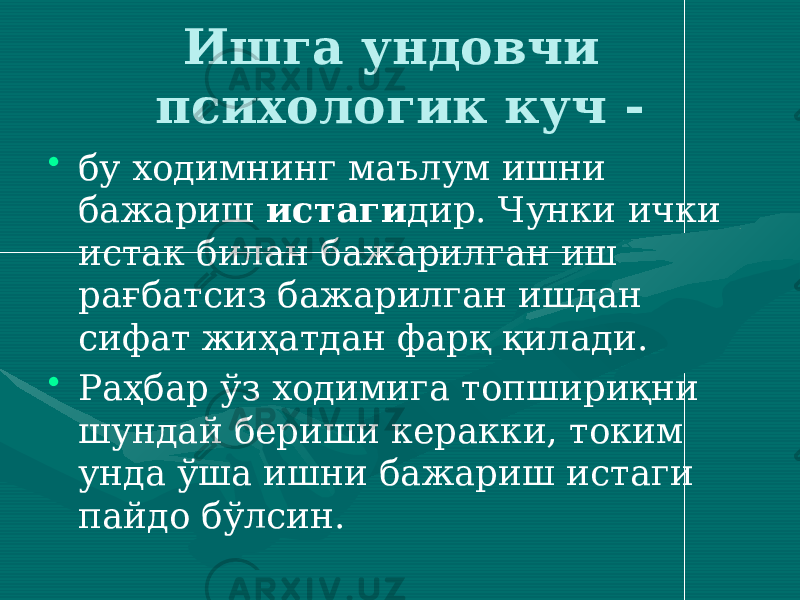 Ишга ундовчи психологик куч - • бу ходимнинг маълум ишни бажариш истаги дир. Чунки ички истак билан бажарилган иш рағбатсиз бажарилган ишдан сифат жиҳатдан фарқ қилади. • Раҳбар ўз ходимига топшириқни шундай бериши керакки, токим унда ўша ишни бажариш истаги пайдо бўлсин. 