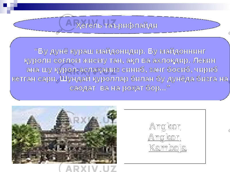 “ Бу дунё кураш майдонидир. Бу майдоннинг қуроли соғлом жисму тан, ақл ва ахлоқдир. Лекин ана шу қурол-аслаҳамиз синиб, занг босиб, чириб кетган сари. Шундай қуроллар билан бу дунёда бизга на саодат ва на роҳат бор... ” Ҳегель таърифлайди Angkor Angkor , Kamboja 
