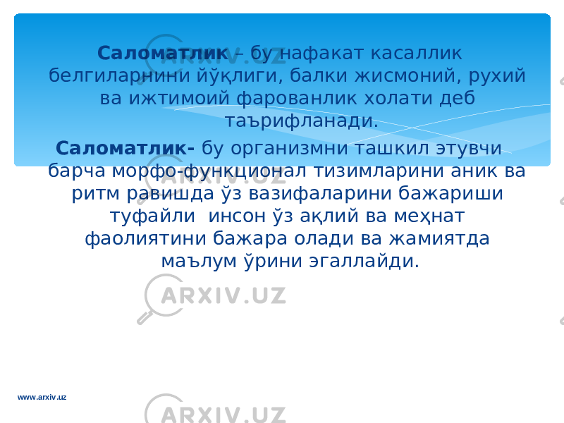  Саломатлик – бу нафакат касаллик белгиларнини йў қ лиги, балки жисмоний, рухий ва ижтимоий фарованлик холати деб таърифланади . Саломатлик - бу организмни ташкил этувчи барча морфо-функционал тизимларини аник ва ритм равишда ўз вазифаларини бажариши туфайли инсон ўз а қ лий ва ме ҳ нат фаолиятини бажара олади ва жамиятда маълум ўрини эгаллайди. www.arxiv.uz 