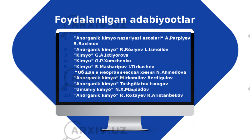 Foydalanilgan adabiyootlar 1. “ Anorganik kimyo nazariyasi asoslari“ A.Parpiyev R.Raximov 2. “ Anorganik kimyo” R.Róziyev L.Ismoilov 3. “ Kimyo” G.A.Ixtiyorova 4. “ Kimyo” G.P.Xomchenko 5. “ Kimyo” S.Masharipov I.Tirkashev 6. “ Общая и неорганическая химия N.Ahmedova 7. “ Anorganik kimyo” Mirkomilov Berdiqulov 8. “ Anorganik kimyo” Toshpõlatov Isxoqov 9. “ Umumiy kimyo” N.X.Maqsudov 10. “ Anorganik kimyo” R.Toxtayev R.Aristanbekov 