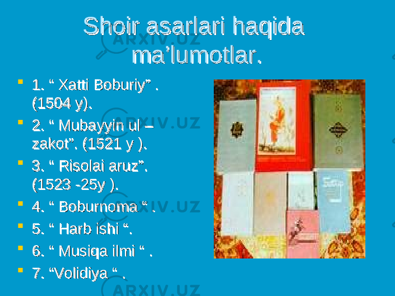 Shoir asarlari haqida Shoir asarlari haqida ma’lumotlar. ma’lumotlar.  1. “ Xatti Boburiy” . 1. “ Xatti Boburiy” . (1504 y).(1504 y).  2. “ Mubayyin ul –2. “ Mubayyin ul – zakot”. (1521 y ).zakot”. (1521 y ).  3. “ Risolai aruz”. 3. “ Risolai aruz”. (1523 -25y ).(1523 -25y ).  4. “ Boburnoma “ .4. “ Boburnoma “ .  5. “ Harb ishi “.5. “ Harb ishi “.  6. “ Musiqa ilmi “ .6. “ Musiqa ilmi “ .  7. “Volidiya “ .7. “Volidiya “ . 