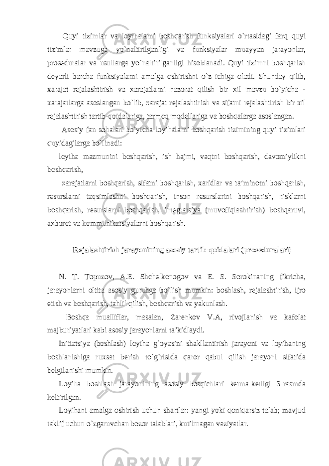  Quyi tizimlar va loyihalarni boshqarish funksiyalari o`rtasidagi farq quyi tizimlar mavzuga yo`naltirilganligi va funksiyalar muayyan jarayonlar, proseduralar va usullarga yo`naltirilganligi hisoblanadi. Quyi tizimni boshqarish deyarli barcha funksiyalarni amalga oshirishni o`z ichiga oladi. Shunday qilib, xarajat rejalashtirish va xarajatlarni nazorat qilish bir xil mavzu bo`yicha - xarajatlarga asoslangan bo`lib, xarajat rejalashtirish va sifatni rejalashtirish bir xil rejalashtirish tartib-qoidalariga, tarmoq modellariga va boshqalarga asoslangan. Asosiy fan sohalari bo`yicha loyihalarni boshqarish tizimining quyi tizimlari quyidagilarga bo`linadi: loyiha mazmunini boshqarish, ish hajmi, vaqtni boshqarish, davomiylikni boshqarish, xarajatlarni boshqarish, sifatni boshqarish, xaridlar va ta’minotni boshqarish, resurslarni taqsimlashni boshqarish, inson resurslarini boshqarish, risklarni boshqarish, resurslarni boshqarish, integratsiya (muvofiqlashtirish) boshqaruvi, axborot va kommunikatsiyalarni boshqarish. Rejalashtirish jarayonining asosiy tartib-qoidalari (proseduralari) N. T. Topuzov, A.E. Shchelkonogov va E. S. Sorokinaning fikricha, jarayonlarni oltita asosiy guruhga bo`lish mumkin: boshlash, rejalashtirish, ijro etish va boshqarish, tahlil qilish, boshqarish va yakunlash. Boshqa mualliflar, masalan, Zarenkov V.A, rivojlanish va kafolat majburiyatlari kabi asosiy jarayonlarni ta’kidlaydi. Initiatsiya (boshlash) loyiha g`oyasini shakllantirish jarayoni va loyihaning boshlanishiga ruxsat berish to`g`risida qaror qabul qilish jarayoni sifatida belgilanishi mumkin. Loyiha boshlash jarayonining asosiy bosqichlari ketma-ketligi 3-rasmda keltirilgan. Loyihani amalga oshirish uchun shartlar: yangi yoki qoniqarsiz talab; mavjud taklif uchun o`zgaruvchan bozor talablari, kutilmagan vaziyatlar. 