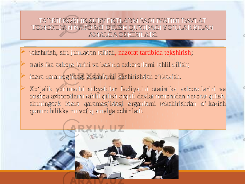 TADBIRKORLIK SUBYEKTLARM FAOLIYATINI DAVLAT TOMONIDAN NAZORAT QILISH QUYIDAGI YOʻLLAR BILAN AMALGA OSHIRILADI:  tekshirish, shu jumladan taftish , nazorat tartibida tekshirish ;  statistika axborotlarini va boshqa axborotlarni tahlil qilish;  idora qaramogʻidagi organlarni tekshirishdan oʻtkazish.  Xo‘jalik yurituvchi subyektlar faoliyatini statistika axborotlarini va boshqa axborotlarni tahlil qilish orqali davlat tomonidan nazorat qilish, shuningdek idora qaramog‘idagi organlarni tekshirishdan o‘tkazish qonunchilikka muvofiq amalga oshiriladi. 