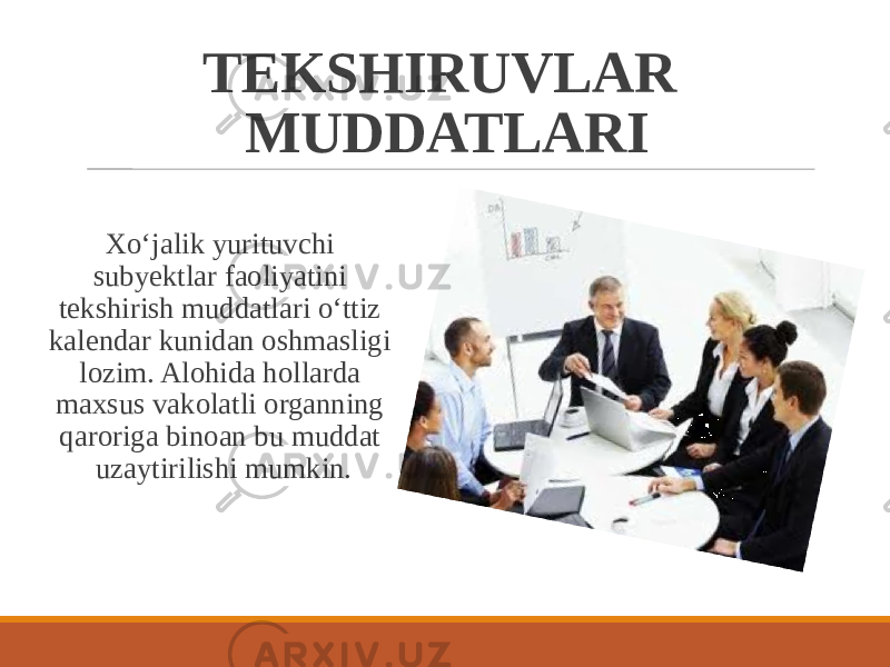 TEKSHIRUVLAR MUDDATLARI Xoʻjalik yurituvchi subyektlar faoliyatini tekshirish muddatlari oʻttiz kalendar kunidan oshmasligi lozim. Alohida hollarda maxsus vakolatli organning qaroriga binoan bu muddat uzaytirilishi mumkin. 