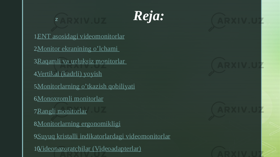 z Reja: 1. E NT asosidagi videomonitorlar 2. Monitor e kranining o’lchami  3. Raqamli va uzluksiz monitorlar  4. Vertikal ( kadrli ) yoyish 5. Monitorlarning o’tkazish qobiliyati 6. Monoxromli monitorlar 7. Rangli monitorlar 8. Monitorlarning e rgonomikligi 9. Suyuq kristalli indikatorlardagi videomonitorlar 10. Videonazoratchilar ( Videoadapterlar ) 