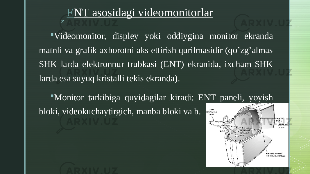 z E NT asosidagi videomonitorlar  Videomonitor, displey yoki oddiygina monitor ekranda matnli va grafik axborotni aks ettirish qurilmasidir (qo’zg’almas SHK larda elektronnur trubkasi (ENT) ekranida, ixcham SHK larda esa suyuq kristalli tekis ekranda).  Monitor tarkibiga quyidagilar kiradi: ENT paneli, yoyish bloki, videokuchaytirgich, manba bloki va b. 