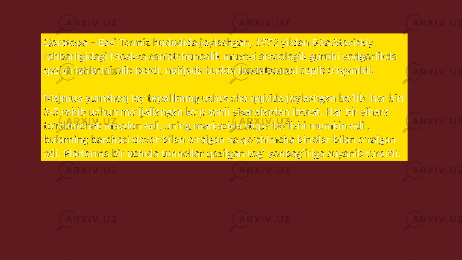Qoratepa – Eski Termiz hududida joylashgan, 1972 yildan B.Ya.Staviskiy rahbarligidagi Moskva san’atshunoslik muzeyi arxeologik guruhi yodgorlikda qazish ishlarini olib bordi, natijada budda ibodatxonasi topib o’rganildi. Majmua yumshoq loy tepalikning uchta cho&#39;qqisida joylashgan bo&#39;lib, har biri 3-5 rohib uchun mo&#39;ljallangan ko&#39;p sonli vixaralardan iborat. Har bir vihara to&#39;rtburchak maydon edi, uning markazida stupa bo&#39;lishi mumkin edi , bularning barchasi devor bilan o&#39;ralgan va qo&#39;shimcha binolar bilan o&#39;ralgan edi. Platforma bir uchida tunnellar qazilgan tog&#39; yonbag&#39;iriga suyanib turardi. 