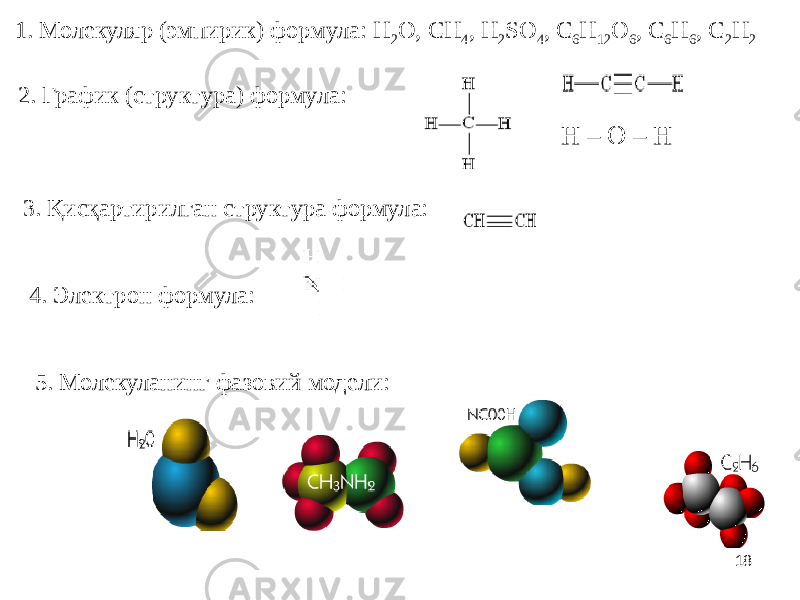 181. Молекуляр (эмпирик) формула: H 2 O, CH 4 , H 2 SO 4 , C 6 H 12 O 6 , C 6 H 6 , C 2 H 2 2. График (структура) формула: H – O – H 3. Қисқартирилган структура формула: 4. Электрон формула: 5. Молекуланинг фазовий модели: 