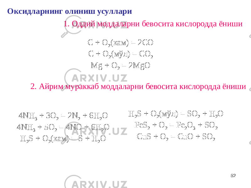 62Оксидларнинг олиниш усуллари 1. Оддий моддаларни бевосита кислородда ёниши C + O 2 (кам) = 2CO C + O 2 (мўл) = CO 2 Mg + O 2 = 2MgO 2. Айрим мураккаб моддаларни бевосита кислородда ёниши 4NH 3 + 3O 2 = 2N 2 + 6H 2 O 4NH 3 + 5O 2 = 4NO + 6H 2 O H 2 S + O 2 (кам) = S + H 2 O H 2 S + O 2 (мўл) = SO 2 + H 2 O FeS 2 + O 2 = Fe 2 O 3 + SO 2 CuS + O 2 = CuO + SO 2 