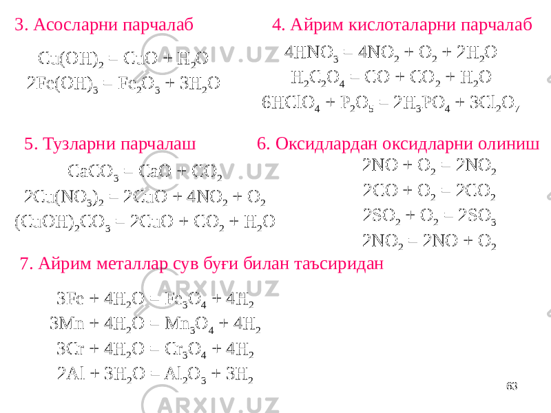 633. Асосларни парчалаб Cu(OH) 2 = CuO + H 2 O 2Fe(OH) 3 = Fe 2 O 3 + 3H 2 O 4. Айрим кислоталарни парчалаб 4HNO 3 = 4NO 2 + O 2 + 2H 2 O H 2 C 2 O 4 = CO + CO 2 + H 2 O 6HClO 4 + P 2 O 5 = 2H 3 PO 4 + 3Cl 2 O 7 5. Тузларни парчалаш CaCO 3 = CaO + CO 2 2Cu(NO 3 ) 2 = 2CuO + 4NO 2 + O 2 (CuOH) 2 CO 3 = 2CuO + CO 2 + H 2 O 6. Оксидлардан оксидларни олиниш 2NO + O 2 = 2NO 2 2CO + O 2 = 2CO 2 2SO 2 + O 2 = 2SO 3 2NO 2 = 2NO + O 2 7. Айрим металлар сув буғи билан таъсиридан 3Fe + 4H 2 O = Fe 3 O 4 + 4H 2 3Mn + 4H 2 O = Mn 3 O 4 + 4H 2 3Cr + 4H 2 O = Cr 3 O 4 + 4H 2 2Al + 3H 2 O = Al 2 O 3 + 3H 2 
