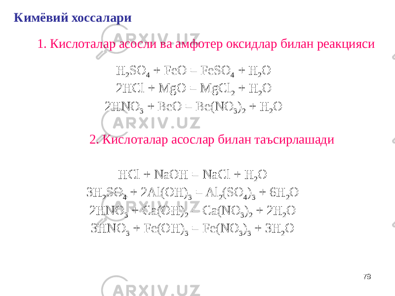 79Кимёвий хоссалари 1. Кислоталар асосли ва амфотер оксидлар билан реакцияси H 2 SO 4 + FeO = FeSO 4 + H 2 O 2HCl + MgO = MgCl 2 + H 2 O 2HNO 3 + BeO = Be(NO 3 ) 2 + H 2 O 2. Кислоталар асослар билан таъсирлашади HCl + NaOH = NaCl + H 2 O 3H 2 SO 4 + 2Al(OH) 3 = Al 2 (SO 4 ) 3 + 6H 2 O 2HNO 3 + Ca(OH) 2 = Ca(NO 3 ) 2 + 2H 2 O 3HNO 3 + Fe(OH) 3 = Fe(NO 3 ) 3 + 3H 2 O 
