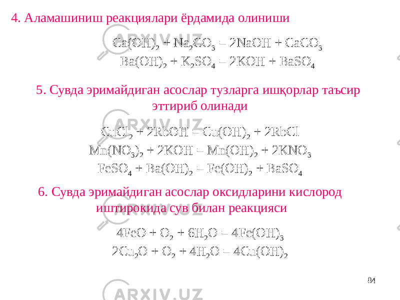 844. Аламашиниш реакциялари ёрдамида олиниши Ca(OH) 2 + Na 2 CO 3 = 2NaOH + CaCO 3 Ba(OH) 2 + K 2 SO 4 = 2KOH + BaSO 4 5. Сувда эримайдиган асослар тузларга ишқорлар таъсир эттириб олинади CuCl 2 + 2RbOH = Cu(OH) 2 + 2RbCl Mn(NO 3 ) 2 + 2KOH = Mn(OH) 2 + 2KNO 3 FeSO 4 + Ba(OH) 2 = Fe(OH) 2 + BaSO 4 6. Сувда эримайдиган асослар оксидларини кислород иштирокида сув билан реакцияси 4FeO + O 2 + 6H 2 O = 4Fe(OH) 3 2Cu 2 O + O 2 + 4H 2 O = 4Cu(OH) 2 