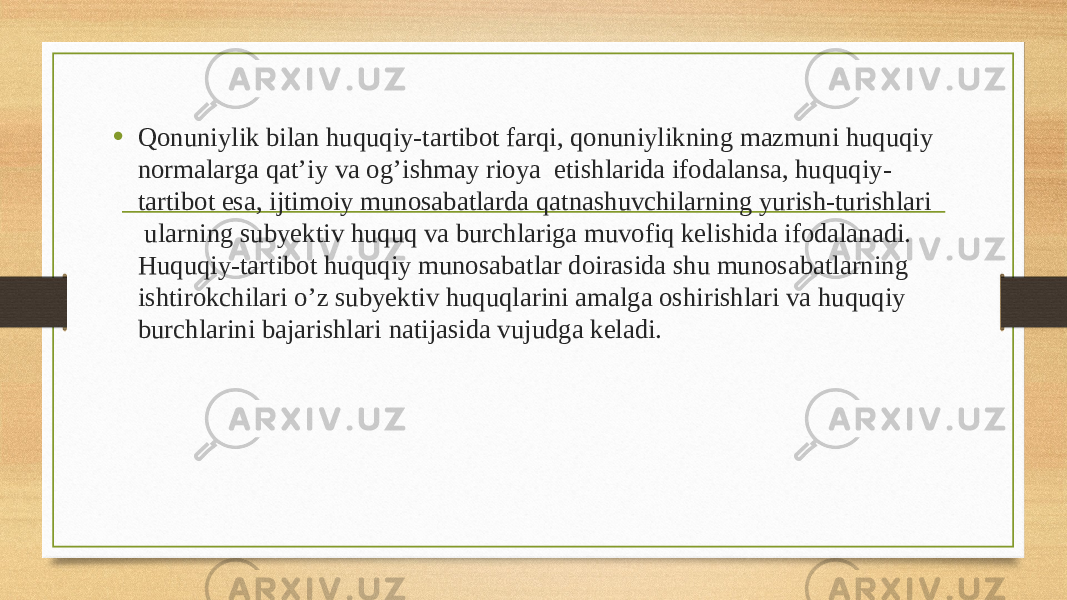 • Qonuniylik bilan huquqiy-tartibot farqi, qonuniylikning mazmuni huquqiy normalarga qat’iy va og’ishmay rioya etishlarida ifodalansa, huquqiy- tartibot esa, ijtimoiy munosabatlarda qatnashuvchilarning yurish-turishlari ularning subyektiv huquq va burchlariga muvofiq kelishida ifodalanadi. Huquqiy-tartibot huquqiy munosabatlar doirasida shu munosabatlarning ishtirokchilari o’z subyektiv huquqlarini amalga oshirishlari va huquqiy burchlarini bajarishlari natijasida vujudga keladi. 