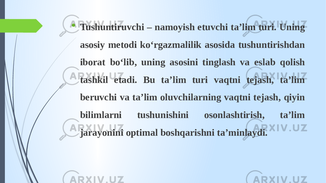  Tushuntiruvchi – namoyish etuvchi ta’lim turi. Uning asosiy metodi ko‘rgazmalilik asosida tushuntirishdan iborat bo‘lib, uning asosini tinglash va eslab qolish tashkil etadi. Bu ta’lim turi vaqtni tejash, ta’lim beruvchi va ta’lim oluvchilarning vaqtni tejash, qiyin bilimlarni tushunishini osonlashtirish, ta’lim jarayonini optimal boshqarishni ta’minlaydi. 