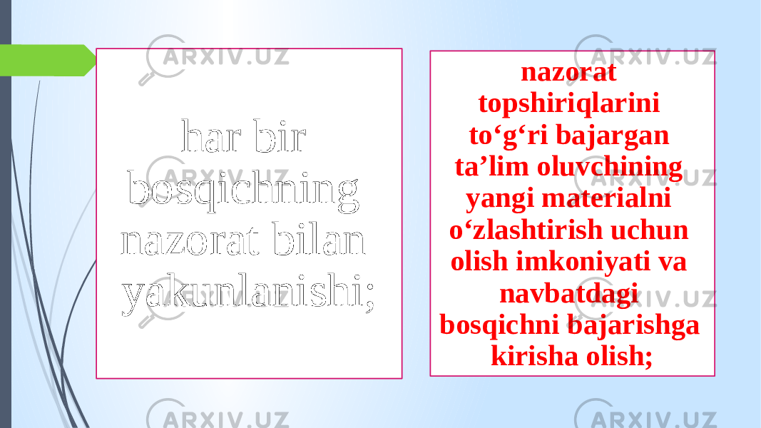 har bir bosqichning nazorat bilan yakunlanishi; nazorat topshiriqlarini to‘g‘ri bajargan ta’lim oluvchining yangi materialni o‘zlashtirish uchun olish imkoniyati va navbatdagi bosqichni bajarishga kirisha olish; 