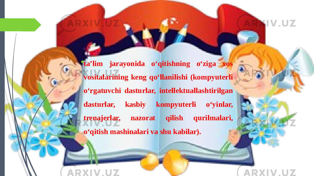  ta’lim jarayonida o‘qitishning o‘ziga xos vositalarining keng qo‘llanilishi (kompyuterli o‘rgatuvchi dasturlar, intellektuallashtirilgan dasturlar, kasbiy kompyuterli o‘yinlar, trenajerlar, nazorat qilish qurilmalari, o‘qitish mashinalari va shu kabilar).    