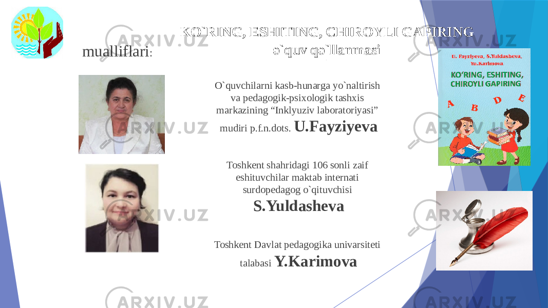 O`quvchilarni kasb-hunarga yo`naltirish va pedagogik-psixologik tashxis markazining “Inklyuziv laboratoriyasi” mudiri p.f.n.dots. U.Fayziyeva Toshkent shahridagi 106 sonli zaif eshituvchilar maktab internati surdopedagog o`qituvchisi S.Yuldasheva Toshkent Davlat pedagogika univarsiteti talabasi Y.Karimovamualliflari : KO`RING, ESHITING, CHIROYLI GAPIRING o`quv qo`llanmasi : 