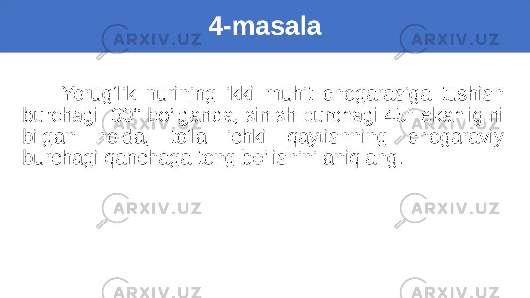 4-masala Yorug‘lik nurining ikki muhit chegarasiga tushish burchagi 30° bo‘lganda, sinish burchagi 45° ekanligini bilgan holda, to‘la ichki qaytishning chegaraviy burchagi qanchaga teng bo‘lishini aniqlang. 