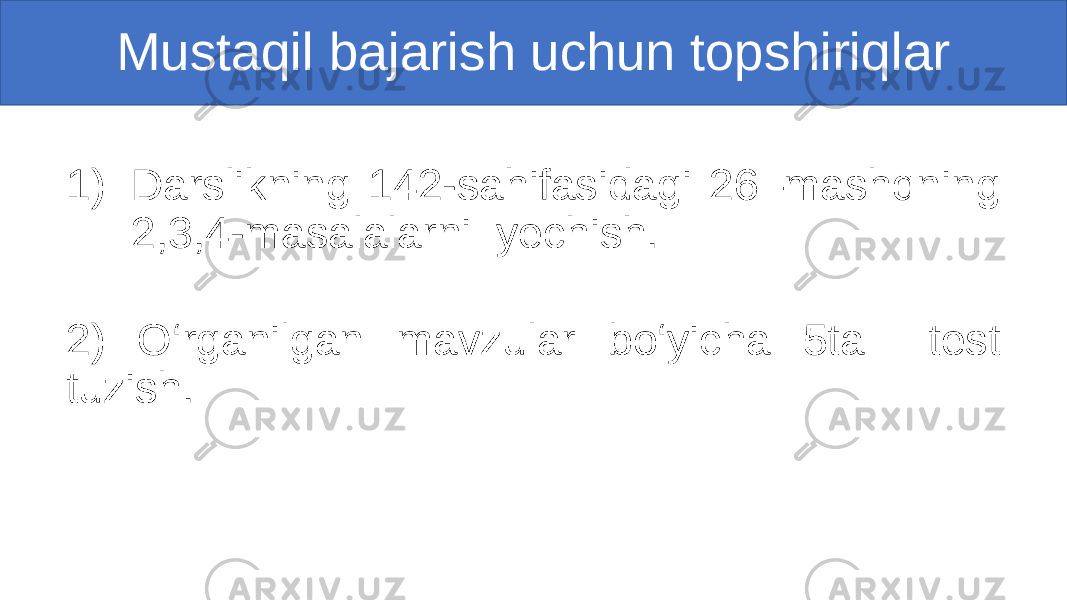 Mustaqil bajarish uchun topshiriqlar 1) Darslikning 142-sahifasidagi 26–mashqning 2,3,4-masalalarni yechish. 2) O‘rganilgan mavzular bo‘yicha 5ta test tuzish. 