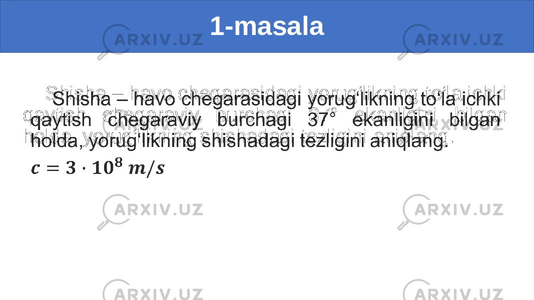 1-masala Shisha – havo chegarasidagi yorug‘likning to‘la ichki qaytish chegaraviy burchagi 37° ekanligini bilgan holda, yorug‘likning shishadagi tezligini aniqlang. •   