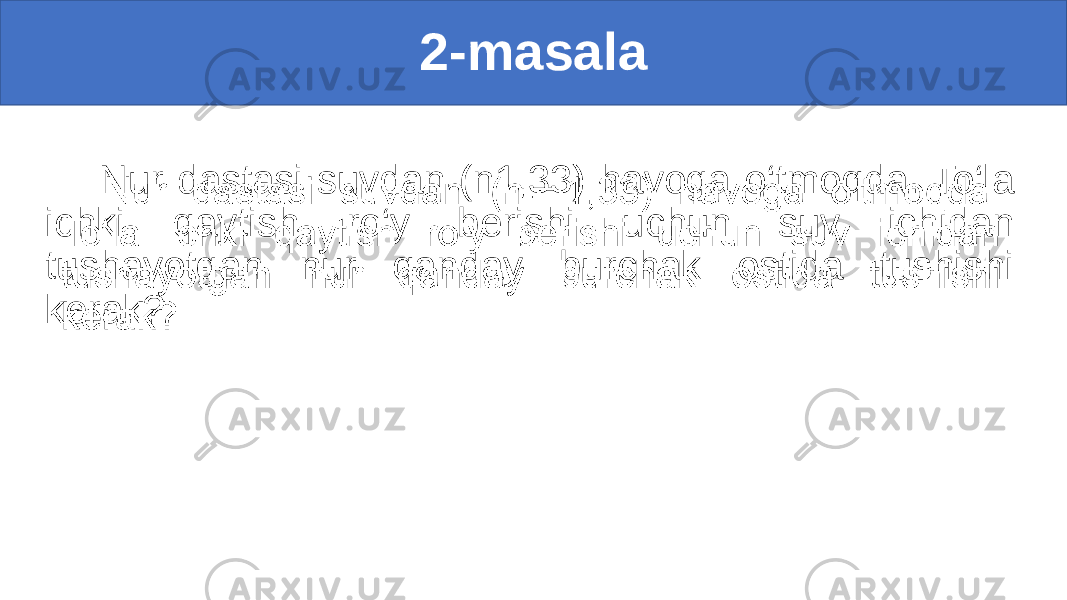 2-masala Nur dastasi suvdan (n1,33) havoga o‘tmoqda. To‘la ichki qaytish ro‘y berishi uchun suv ichidan tushayotgan nur qanday burchak ostida tushishi kerak?•   