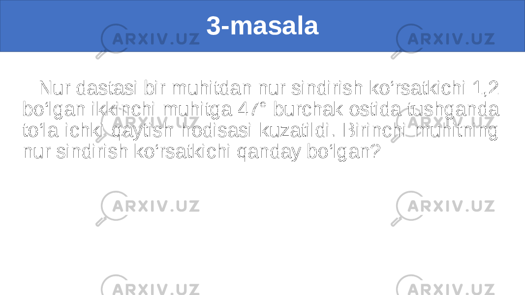 3-masala Nur dastasi bir muhitdan nur sindirish ko‘rsatkichi 1,2 bo‘lgan ikkinchi muhitga 47° burchak ostida tushganda to‘la ichki qaytish hodisasi kuzatildi. Birinchi muhitning nur sindirish ko‘rsatkichi qanday bo‘lgan? 