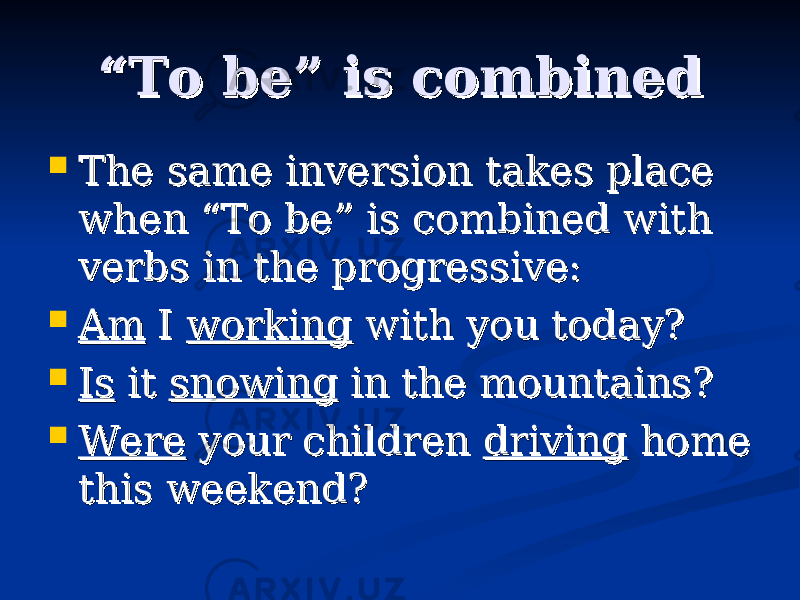 ““ To be” is combinedTo be” is combined  The same inversion takes place The same inversion takes place when “To be” is combined with when “To be” is combined with verbs in the progressive:verbs in the progressive:  AmAm I I workingworking with you today? with you today?  IsIs it it snowingsnowing in the mountains? in the mountains?  WereWere your children your children drivingdriving home home this weekend?this weekend? 