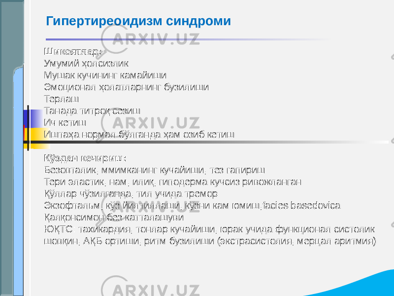 Шикоятлар: Умумий ҳолсизлик Мушак кучининг камайиши Эмоционал ҳолатларнинг бузилиши Терлаш Танада титроқ сезиш Ич кетиш Иштаҳа нормал бўлганда ҳам озиб кетиш Кўздан кечириш: Безовталик, ммимканинг кучайиши, тез гапириш Тери эластик, нам, илиқ, гиподерма кучсиз ривожланган Қўллар чўзилганда, тил учида тремор Экзофтальм, кўз йилтиллаши, кўзни кам юмиш,facies basedovica Қалқонсимон без катталашуви ЮҚТС: тахикардия, тонлар кучайиши, юрак учида функционал систолик шовқин, АҚБ ортиши, ритм бузилиши (экстрасистолия, мерцал аритмия) Гипертиреоидизм синдроми 