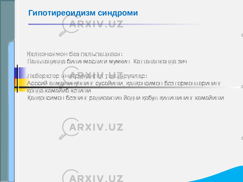 Қалқонсимон без пальпацияси: Пальпацияда билинмаслиги мумкин. Катталашганда зич. Лаборатор инструментал текширувлар: Асосий алмашинувнинг сусайиши, қалқонсимон без гормонларининг қонда камайиб кетиши. Қалқонсимон безнинг радиоактив йодни қабул қилишининг камайиши Гипотиреоидизм синдроми 