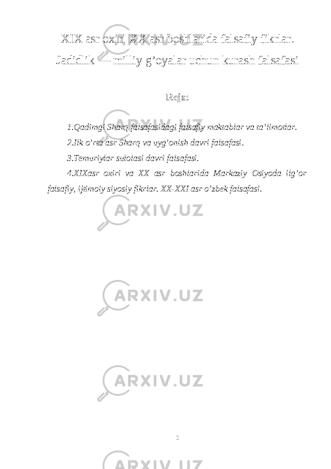 XIX asr oxiri XX asr boshlarida falsafiy fikrlar. Jadidlik — milliy gʼoyalar uchun kurash falsafasi Reja: 1.Qadimgi Sharq falsafasidagi falsafiy maktablar va ta’limotlar. 2. Ilk o’rta asr S h arq va uyg’onish davri falsafasi . 3.Temuriylar sulolasi davri falsafasi. 4.XIXasr oxiri va XX asr boshlarida Markaziy Osiyoda ilg’or falsafiy, ijtimoiy siyosiy fikrlar. XX-XXI asr o’zbek falsafasi. 1 