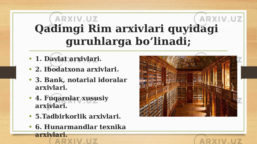 Qadimgi Rim arxivlari quyidagi guruhlarga bo’linadi; • 1. Davlat arxivlari. • 2. Ibodatxona arxivlari. • 3. Bank, notarial idoralar arxivlari. • 4. Fuqarolar xususiy arxivlari. • 5.Tadbirkorlik arxivlari. • 6. Hunarmandlar texnika arxivlari. 