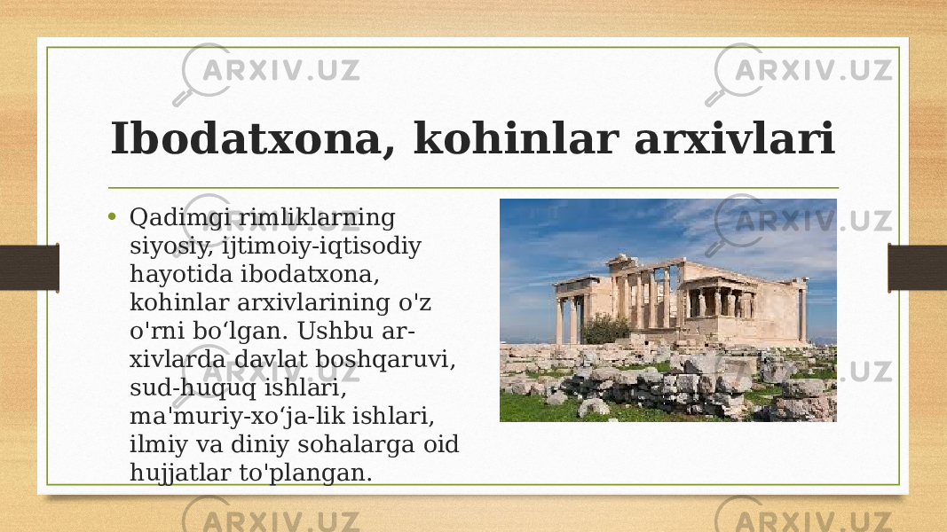 Ibodatxona, kohinlar arxivlari • Qadimgi rimliklarning siyosiy, ijtimoiy-iqtisodiy hayotida ibodatxona, kohinlar arxivlarining o&#39;z o&#39;rni boʻlgan. Ushbu ar- xivlarda davlat boshqaruvi, sud-huquq ishlari, ma&#39;muriy-xoʻja-lik ishlari, ilmiy va diniy sohalarga oid hujjatlar to&#39;plangan. 