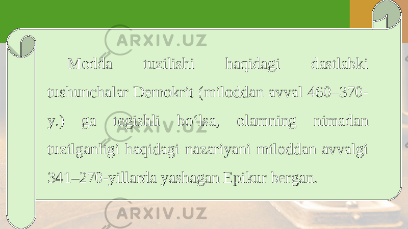 Modda tuzilishi haqidagi dastlabki tushunchalar Demokrit (miloddan avval 460–370- y.) ga tegishli bo‘lsa, olamning nimadan tuzilganligi haqidagi nazariyani miloddan avvalgi 341–270-yillarda yashagan Epikur bergan. 