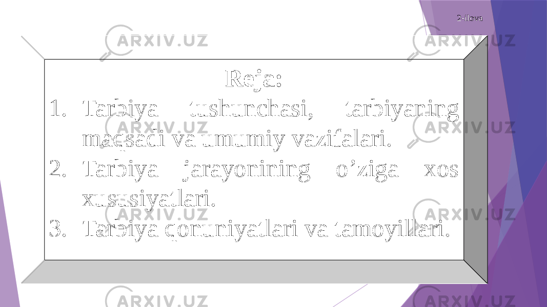 2-ilova Reja: 1. Tarbiya tushunchasi, tarbiyaning maqsadi va umumiy vazifalari. 2. Tarbiya jarayonining o’ziga xos xususiyatlari. 3. Tarbiya qonuniyatlari va tamoyillari. 