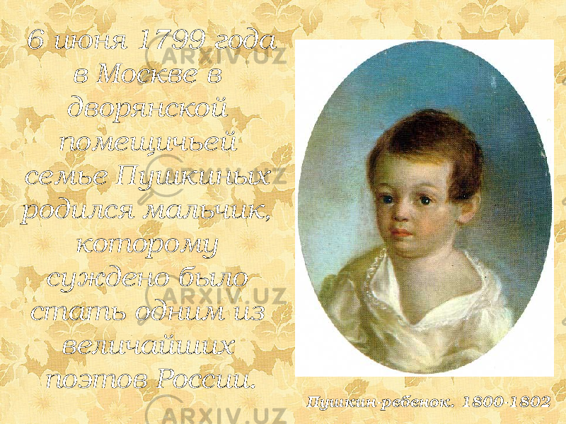 6 июня 1799 года в Москве в дворянской помещичьей семье Пушкиных родился мальчик, которому суждено было стать одним из величайших поэтов России. Пушкин-ребенок. 1800-1802 