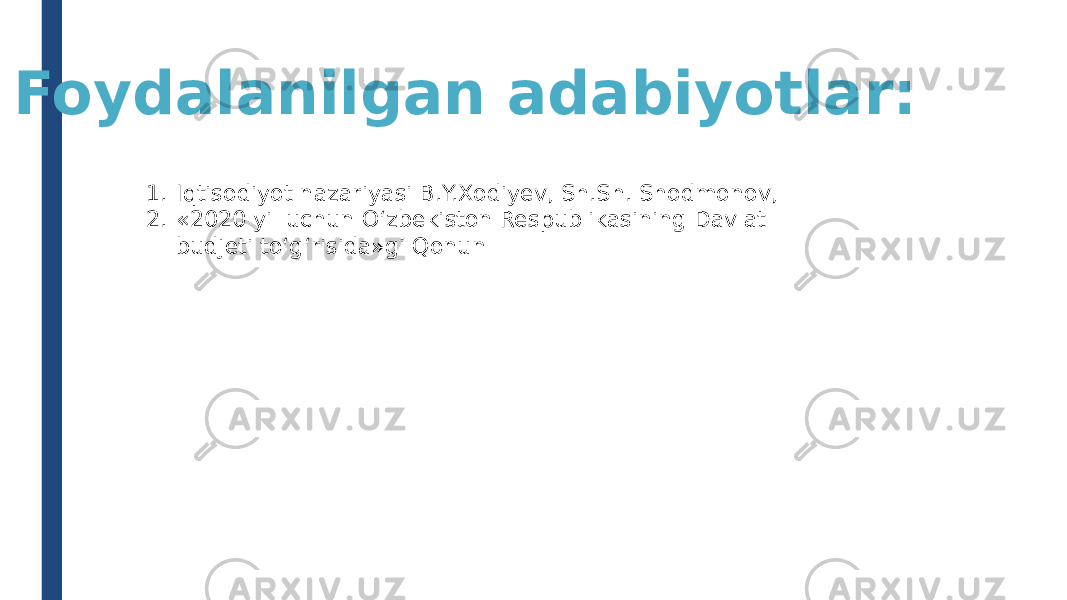 Foydalanilgan adabiyotlar: 1. Iqtisodiyot nazariyasi B.Y.Xodiyev, Sh.Sh. Shodmonov, 2. «2020 yil uchun O‘zbekiston Respublikasining Davlat budjeti to‘g‘risida»gi Qonun 