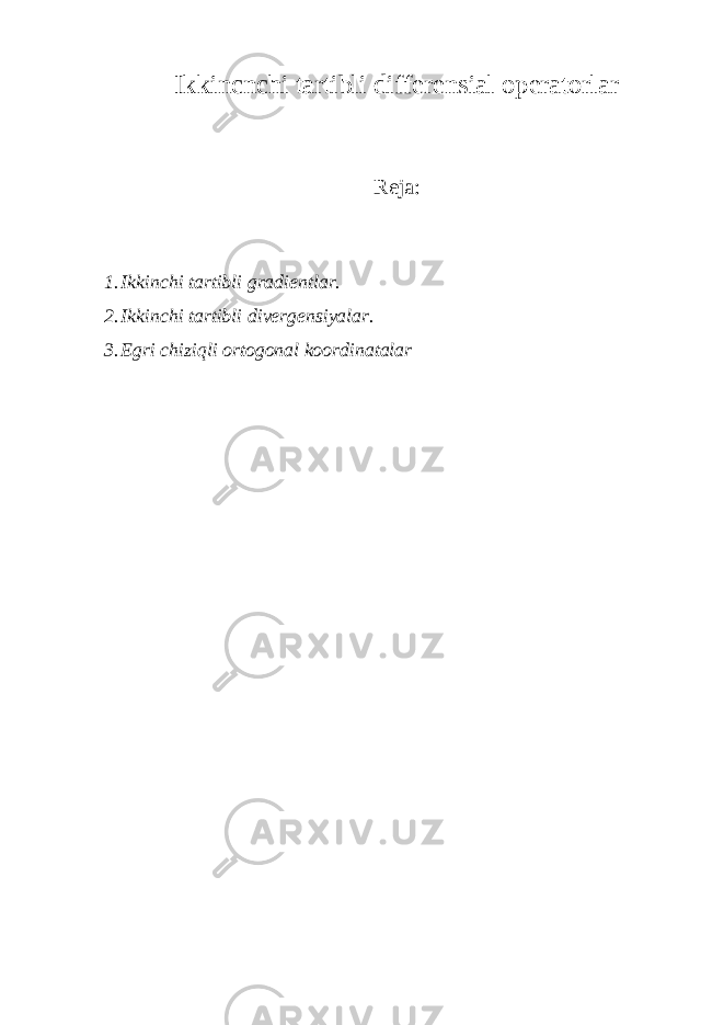 Ikkincnchi tartibli differensial operatorlar Reja: 1. Ikkinchi tartibli gradientlar. 2. Ikkinchi tartibli divergensiyalar. 3. Egri chiziqli ortogonal koordinatalar 