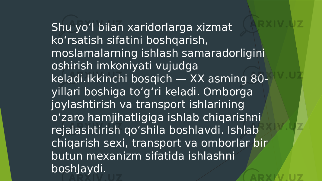 Shu yo‘l bilan xaridorlarga xizmat ko‘rsatish sifatini boshqarish, moslamalarning ishlash samaradorligini oshirish imkoniyati vujudga keladi.Ikkinchi bosqich — XX asming 80- yillari boshiga to‘g‘ri keladi. Omborga joylashtirish va transport ishlarining o‘zaro hamjihatligiga ishlab chiqarishni rejalashtirish qo‘shila boshlavdi. Ishlab chiqarish sexi, transport va omborlar bir butun mexanizm sifatida ishlashni boshJaydi. 