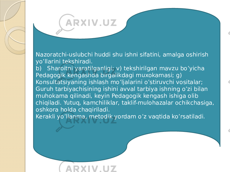 Nazoratchi-uslubchi huddi shu ishni sifatini, amalga oshirish yoʼllarini tekshiradi. b) Sharoitni yaratilganligi; v) tekshirilgan mavzu boʼyicha Pedagogik kengashda birgalikdagi muxokamasi; g) Konsultatsiyaning ishlash moʼljalarini oʼstiruvchi vositalar; Guruh tarbiyachisining ishini avval tarbiya ishning oʼzi bilan muhokama qilinadi, keyin Pedagogik kengash ishiga olib chiqiladi. Yutuq, kamchiliklar, taklif-mulohazalar ochikchasiga, oshkora holda chaqiriladi. Kerakli yoʼllanma, metodik yordam oʼz vaqtida koʼrsatiladi. 